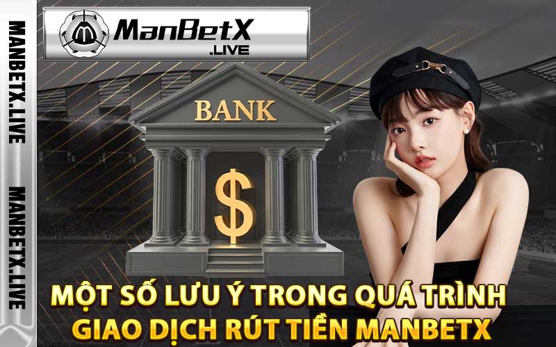 Một số lưu ý trong quá trình giao dịch rút tiền Manbetx